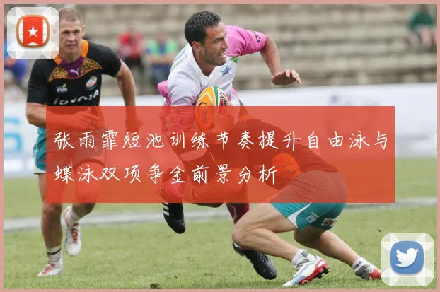 张雨霏短池训练节奏提升自由泳与蝶泳双项争金前景分析